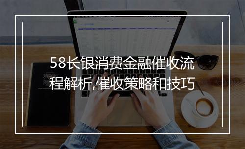58长银消费金融催收流程解析,催收策略和技巧