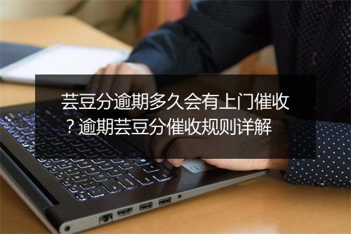 芸豆分逾期多久会有上门催收？逾期芸豆分催收规则详解