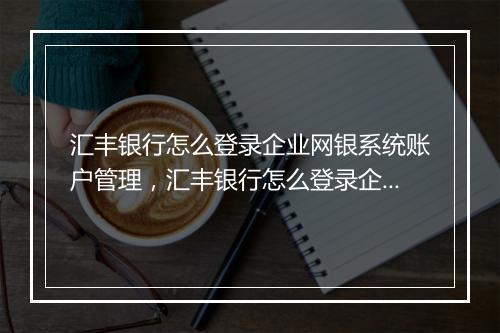 汇丰银行怎么登录企业网银系统账户管理，汇丰银行怎么登录企业网银系统账户