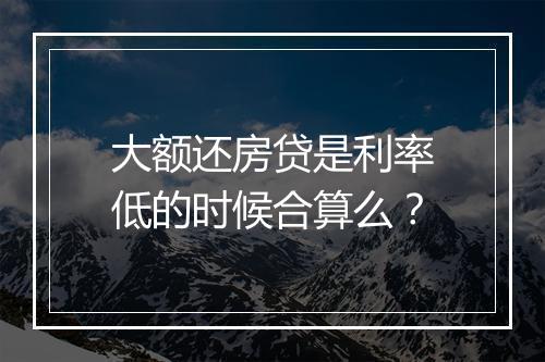 大额还房贷是利率低的时候合算么？