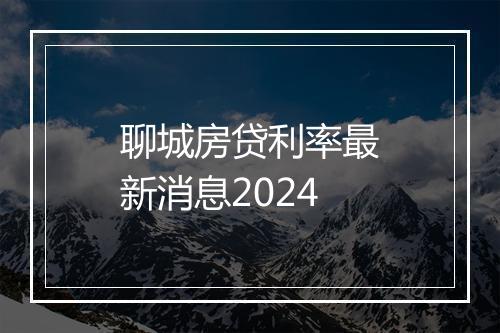 聊城房贷利率最新消息2024