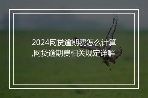 2024网贷逾期费怎么计算,网贷逾期费相关规定详解