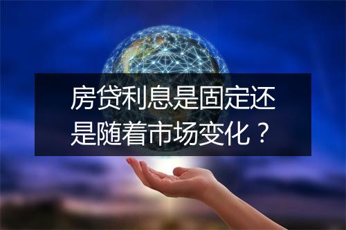 房贷利息是固定还是随着市场变化？