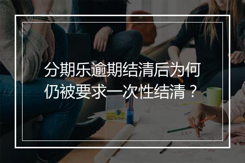 分期乐逾期结清后为何仍被要求一次性结清？