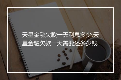 天星金融欠款一天利息多少,天星金融欠款一天需要还多少钱