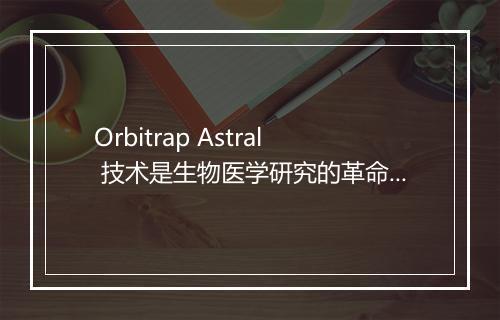 Orbitrap Astral 技术是生物医学研究的革命性进展