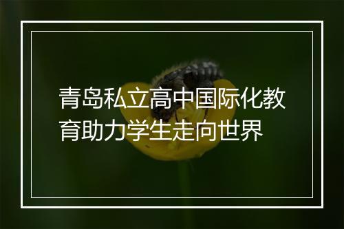 青岛私立高中国际化教育助力学生走向世界
