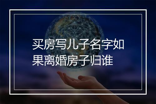 买房写儿子名字如果离婚房子归谁