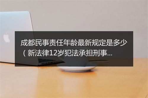 成都民事责任年龄最新规定是多少（新法律12岁犯法承担刑事责任）