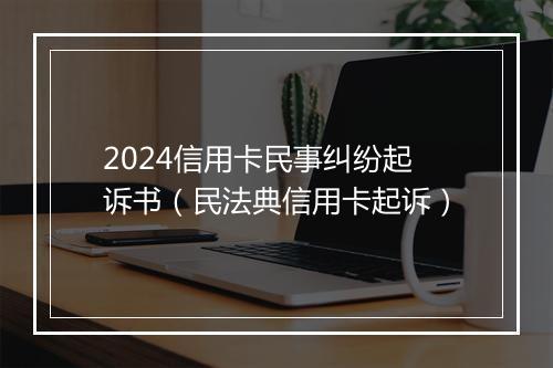 2024信用卡民事纠纷起诉书（民法典信用卡起诉）