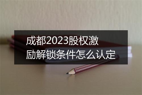 成都2023股权激励解锁条件怎么认定