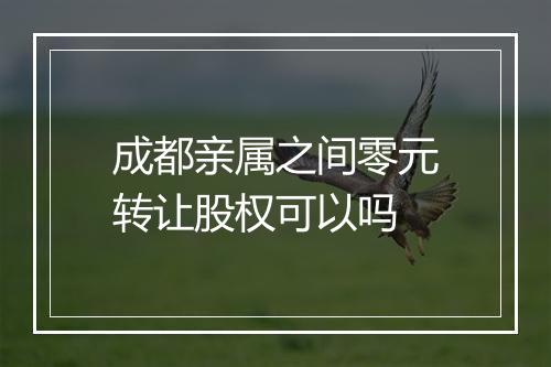 成都亲属之间零元转让股权可以吗
