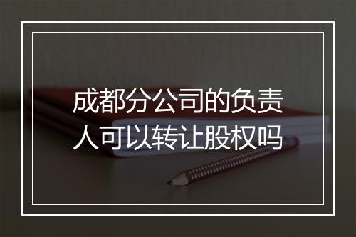成都分公司的负责人可以转让股权吗