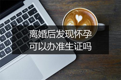 离婚后发现怀孕可以办准生证吗