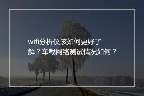 wifi分析仪该如何更好了解？车载网络测试情况如何？