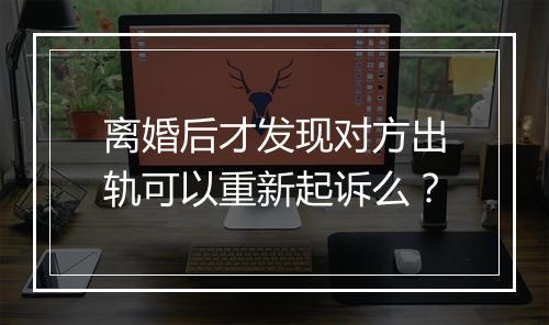 离婚后才发现对方出轨可以重新起诉么？