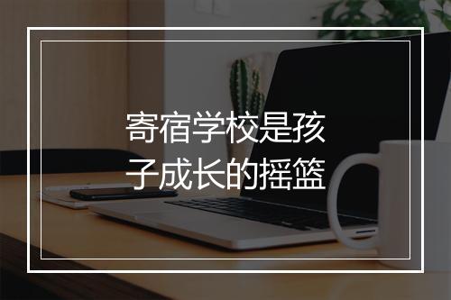 寄宿学校是孩子成长的摇篮