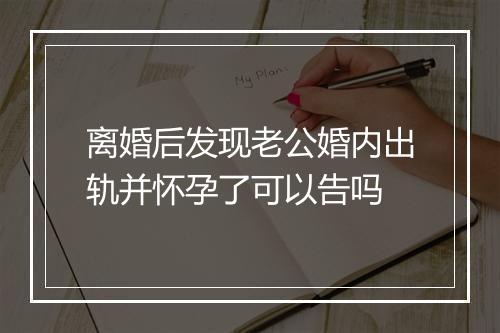 离婚后发现老公婚内出轨并怀孕了可以告吗