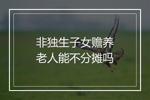 非独生子女赡养老人能不分摊吗