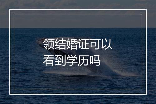 领结婚证可以看到学历吗