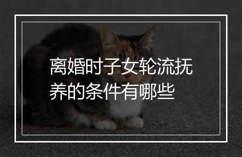 离婚时子女轮流抚养的条件有哪些