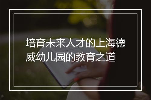 培育未来人才的上海德威幼儿园的教育之道
