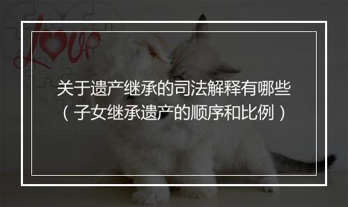 关于遗产继承的司法解释有哪些（子女继承遗产的顺序和比例）