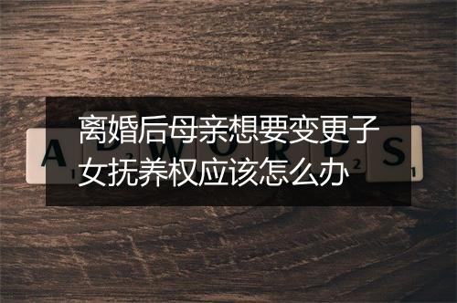 离婚后母亲想要变更子女抚养权应该怎么办