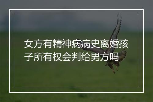 女方有精神病病史离婚孩子所有权会判给男方吗