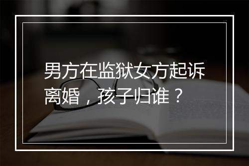 男方在监狱女方起诉离婚，孩子归谁？