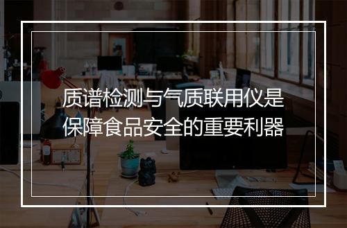 质谱检测与气质联用仪是保障食品安全的重要利器