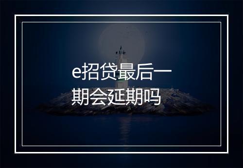 e招贷最后一期会延期吗