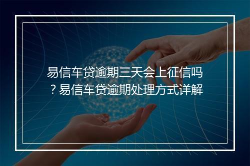 易信车贷逾期三天会上征信吗？易信车贷逾期处理方式详解