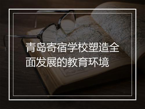 青岛寄宿学校塑造全面发展的教育环境