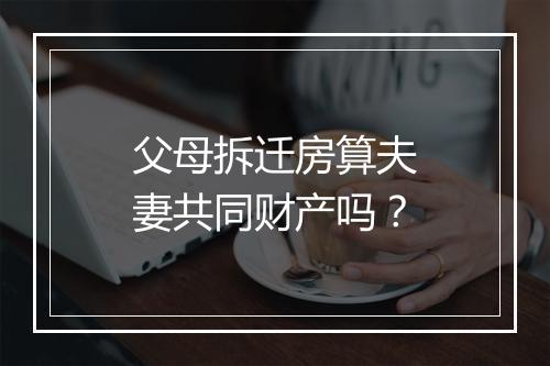 父母拆迁房算夫妻共同财产吗？