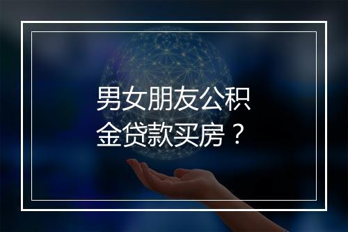 男女朋友公积金贷款买房？