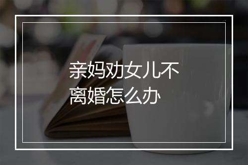 亲妈劝女儿不离婚怎么办