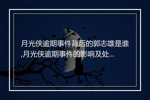 月光侠逾期事件背后的郭志雄是谁,月光侠逾期事件的影响及处理措施
