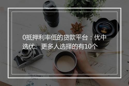 0抵押利率低的贷款平台：优中选优、更多人选择的有10个