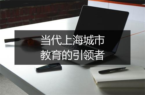 当代上海城市教育的引领者
