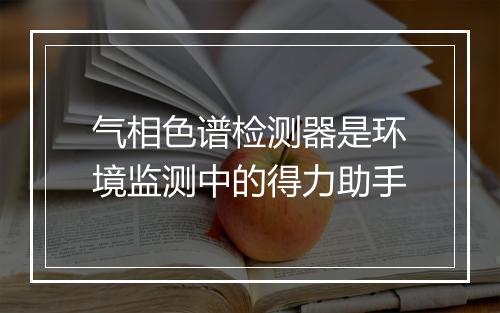 气相色谱检测器是环境监测中的得力助手