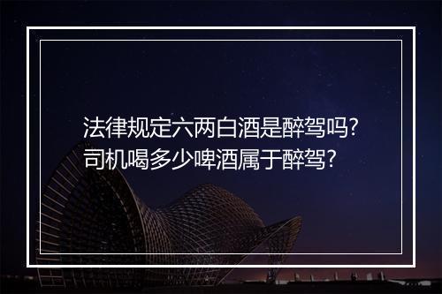 法律规定六两白酒是醉驾吗?司机喝多少啤酒属于醉驾?