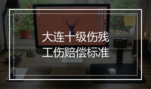 大连十级伤残工伤赔偿标准