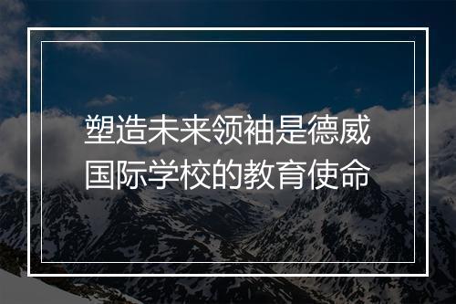 塑造未来领袖是德威国际学校的教育使命