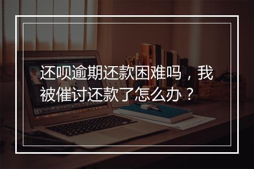 还呗逾期还款困难吗，我被催讨还款了怎么办？