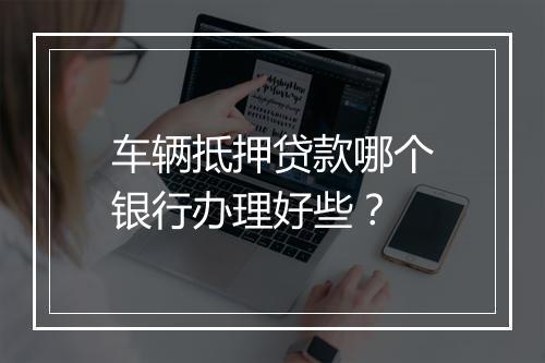 车辆抵押贷款哪个银行办理好些？