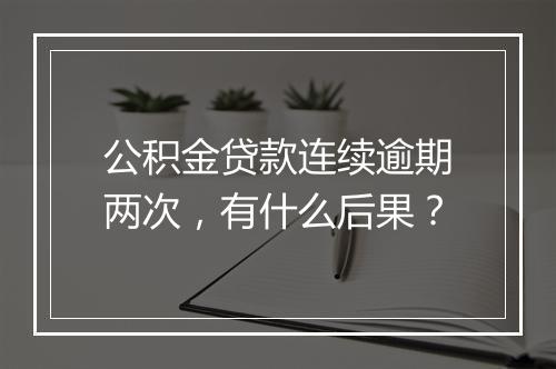 公积金贷款连续逾期两次，有什么后果？