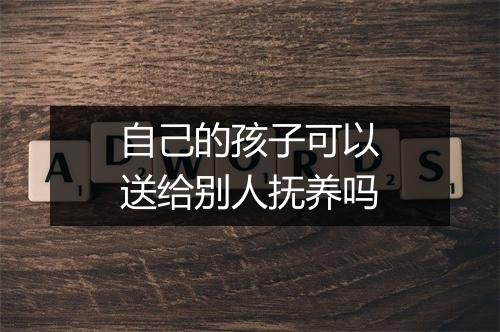 自己的孩子可以送给别人抚养吗