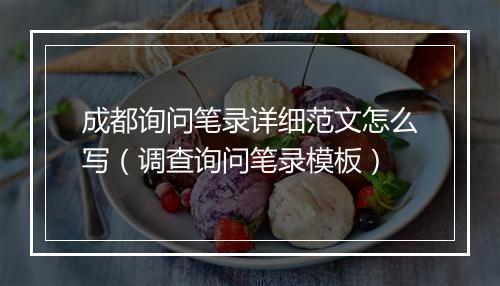 成都询问笔录详细范文怎么写（调查询问笔录模板）