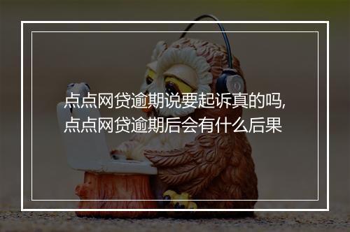 点点网贷逾期说要起诉真的吗,点点网贷逾期后会有什么后果